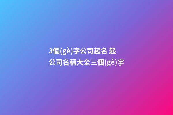 3個(gè)字公司起名 起公司名稱大全三個(gè)字-第1張-公司起名-玄機(jī)派